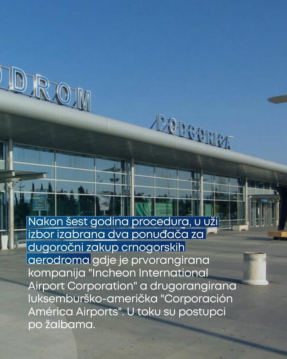 Nakon šest godina procedura u uži izbor izabrana dva ponuđača za dugoročni zakup crnogorskih aerodroma gdje je prvorangirana kompanija 'Incheon International Airport Corporation' a drugorangirana luksemburško-američka 'Corporación América Airports'. U toku su postupci po žalbama